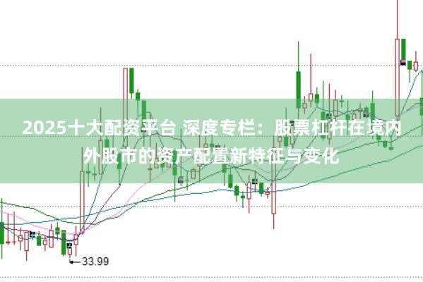 2025十大配资平台 深度专栏：股票杠杆在境内外股市的资产配置新特征与变化