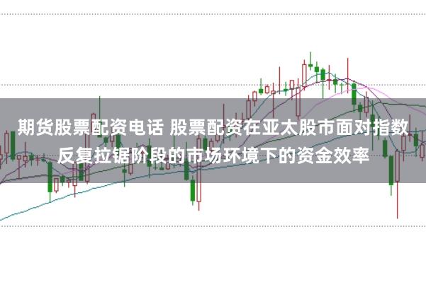 期货股票配资电话 股票配资在亚太股市面对指数反复拉锯阶段的市场环境下的资金效率