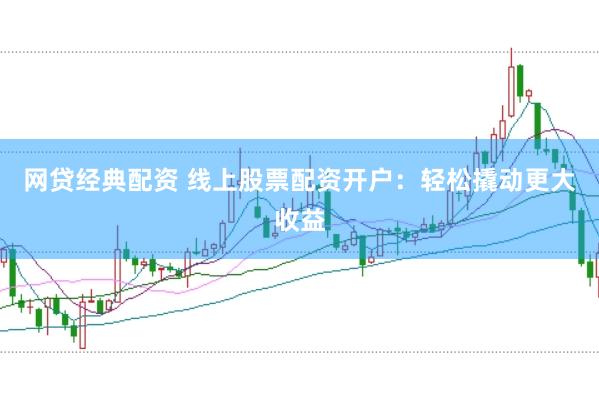 网贷经典配资 线上股票配资开户：轻松撬动更大收益