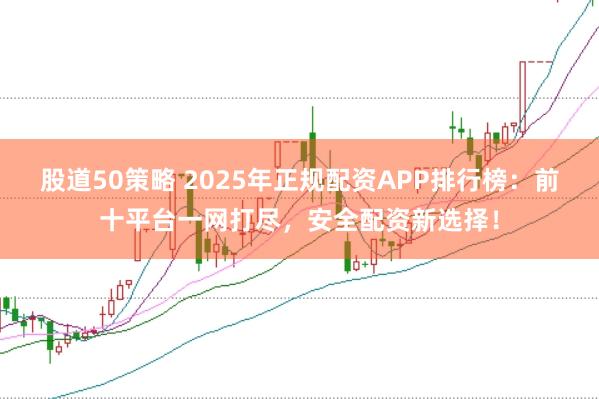 股道50策略 2025年正规配资APP排行榜：前十平台一网打尽，安全配资新选择！