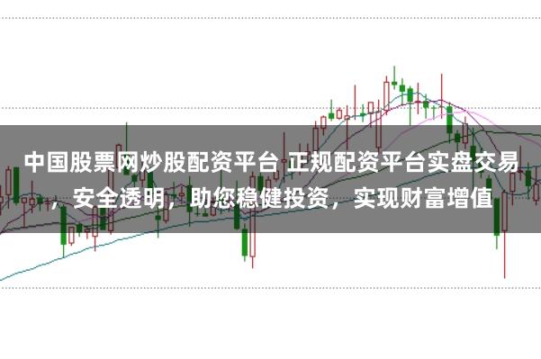 中国股票网炒股配资平台 正规配资平台实盘交易，安全透明，助您稳健投资，实现财富增值