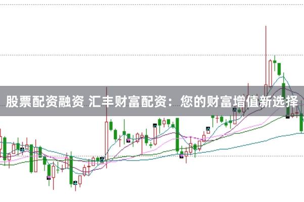 股票配资融资 汇丰财富配资：您的财富增值新选择