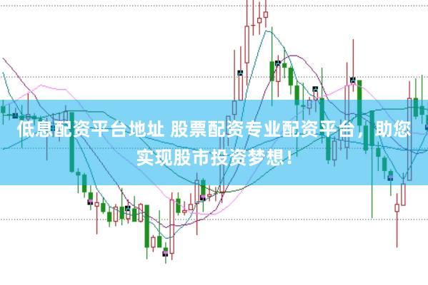低息配资平台地址 股票配资专业配资平台，助您实现股市投资梦想！