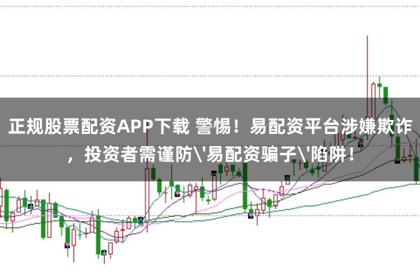 正规股票配资APP下载 警惕！易配资平台涉嫌欺诈，投资者需谨防'易配资骗子'陷阱！