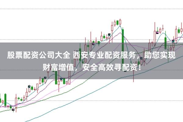 股票配资公司大全 西安专业配资服务，助您实现财富增值，安全高效寻配资！
