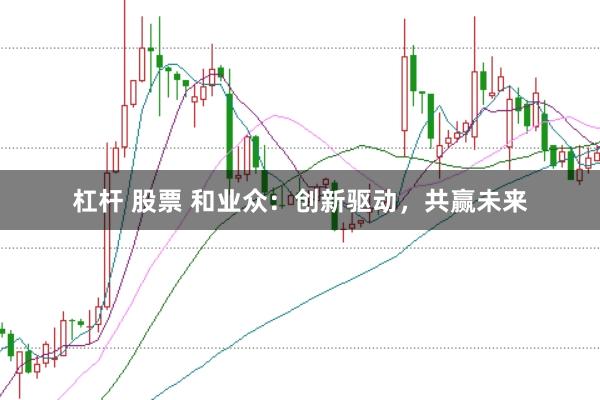 杠杆 股票 和业众：创新驱动，共赢未来