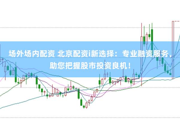 场外场内配资 北京配资i新选择:专业融资服务,助您把握股市投资良机!