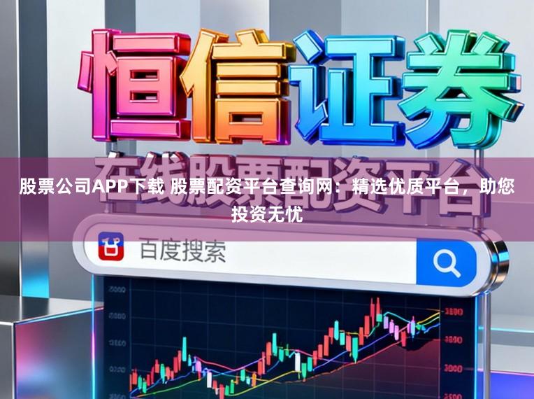 股票公司APP下载 股票配资平台查询网：精选优质平台，助您投资无忧