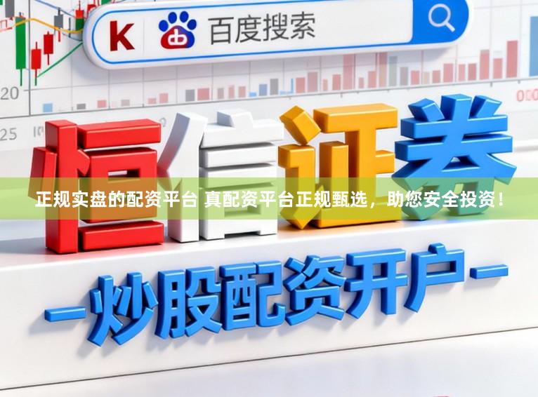 正规实盘的配资平台 真配资平台正规甄选,助您安全投资!