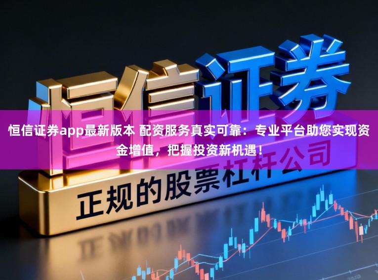 恒信证券app最新版本 配资服务真实可靠：专业平台助您实现资金增值，把握投资新机遇！