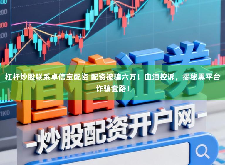 杠杆炒股联系卓信宝配资 配资被骗六万！血泪控诉，揭秘黑平台诈骗套路！