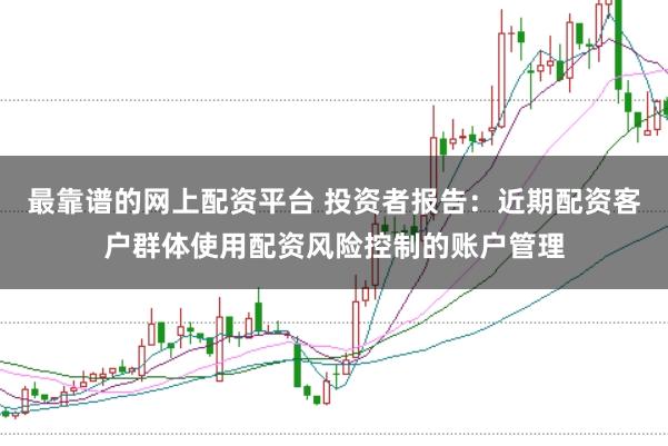 最靠谱的网上配资平台 投资者报告：近期配资客户群体使用配资风险控制的账户管理