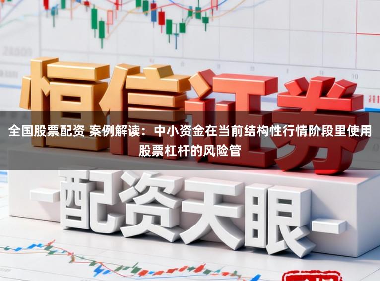 全国股票配资 案例解读：中小资金在当前结构性行情阶段里使用股票杠杆的风险管