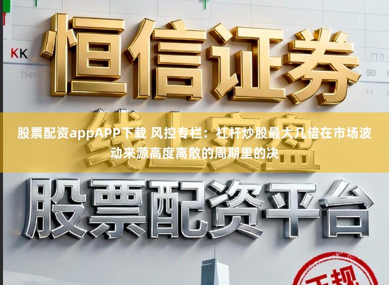 股票配资appAPP下载 风控专栏：杠杆炒股最大几倍在市场波动来源高度离散的周期里的决