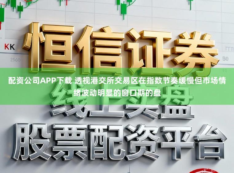 配资公司APP下载 透视港交所交易区在指数节奏缓慢但市场情绪波动明显的窗口期的盘