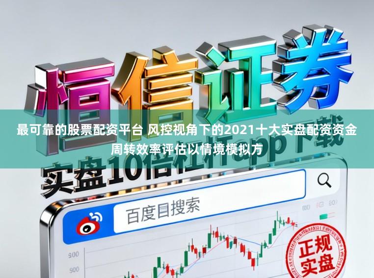 最可靠的股票配资平台 风控视角下的2021十大实盘配资资金周转效率评估以情境模拟方
