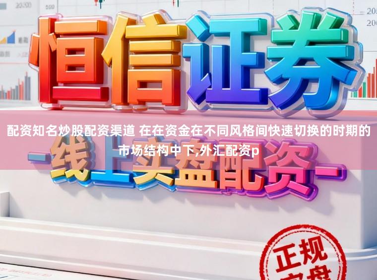 配资知名炒股配资渠道 在在资金在不同风格间快速切换的时期的市场结构中下,外汇配资p