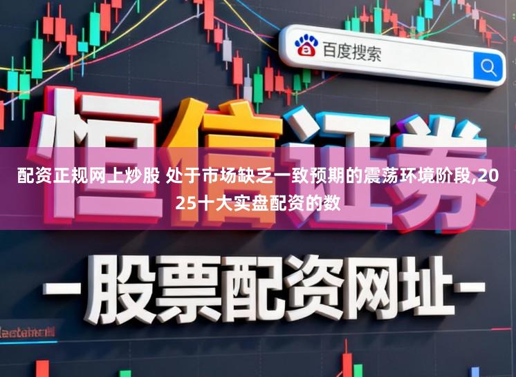 配资正规网上炒股 处于市场缺乏一致预期的震荡环境阶段，2025十大实盘配资的数