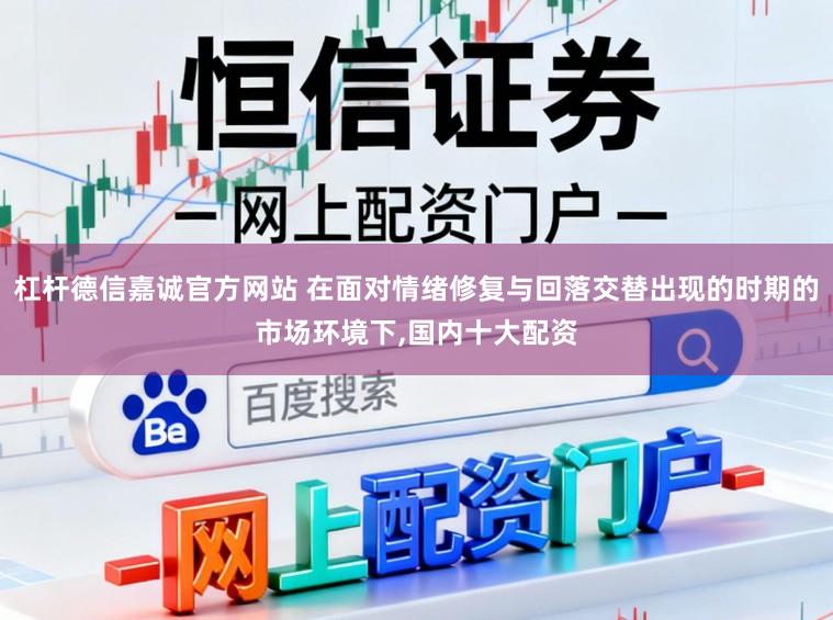 杠杆德信嘉诚官方网站 在面对情绪修复与回落交替出现的时期的市场环境下,国内十大配资