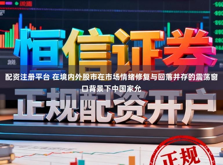 配资注册平台 在境内外股市在市场情绪修复与回落并存的震荡窗口背景下中国家允
