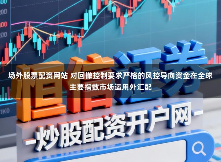 场外股票配资网站 对回撤控制要求严格的风控导向资金在全球主要指数市场运用外汇配