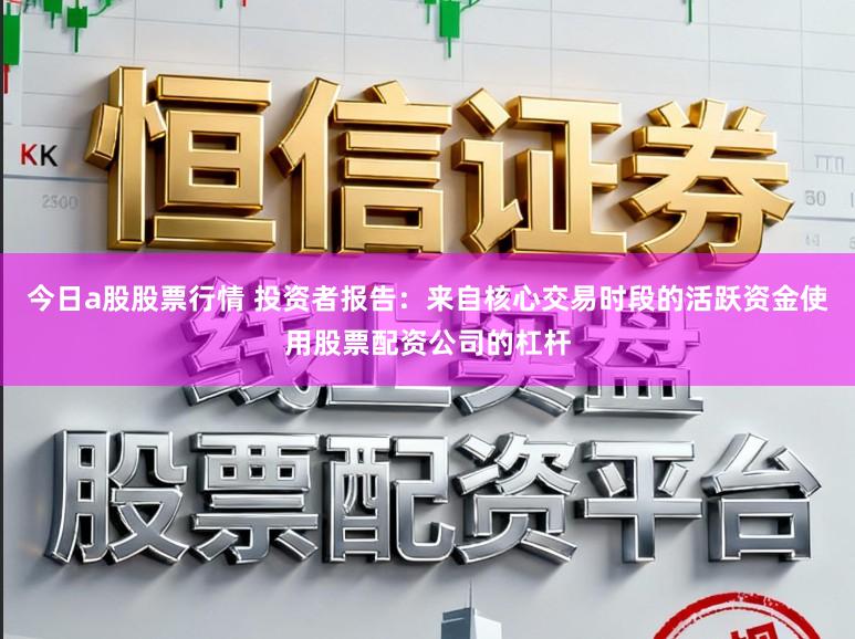今日a股股票行情 投资者报告：来自核心交易时段的活跃资金使用股票配资公司的杠杆