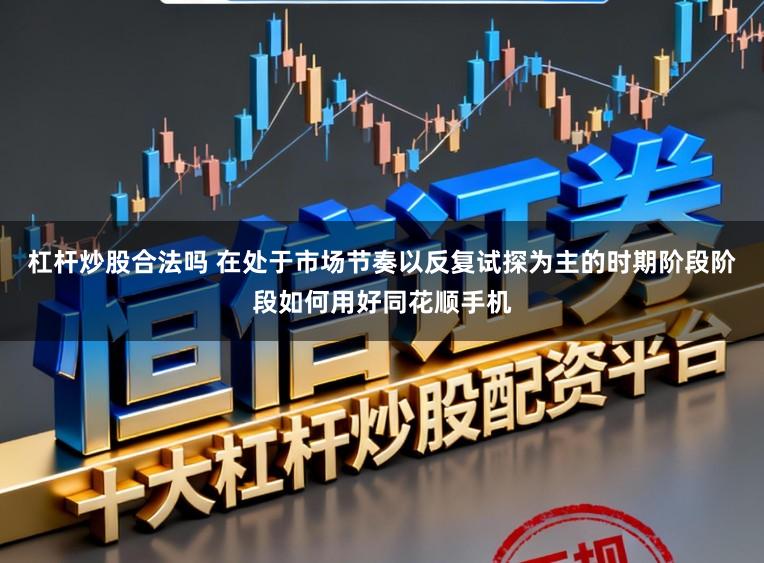 杠杆炒股合法吗 在处于市场节奏以反复试探为主的时期阶段阶段如何用好同花顺手机
