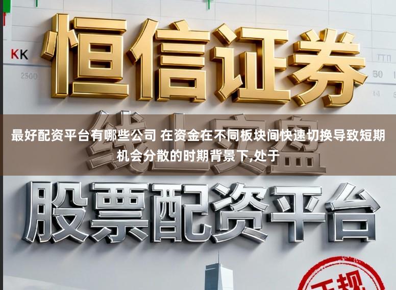 最好配资平台有哪些公司 在资金在不同板块间快速切换导致短期机会分散的时期背景下，处于