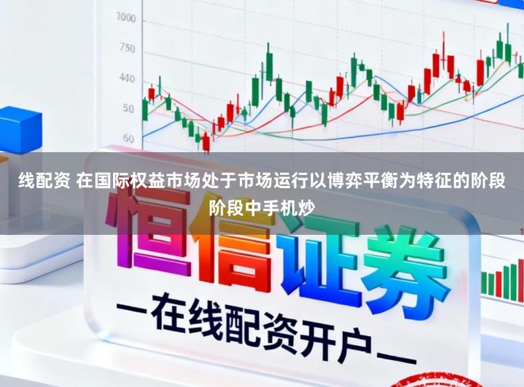 线配资 在国际权益市场处于市场运行以博弈平衡为特征的阶段阶段中手机炒