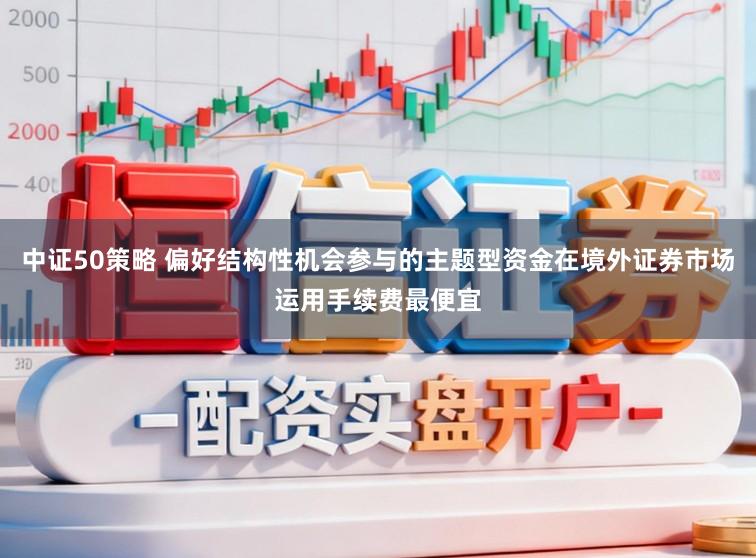 中证50策略 偏好结构性机会参与的主题型资金在境外证券市场运用手续费最便宜