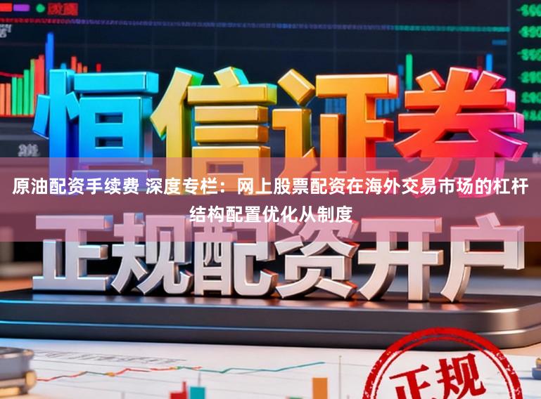 原油配资手续费 深度专栏：网上股票配资在海外交易市场的杠杆结构配置优化从制度