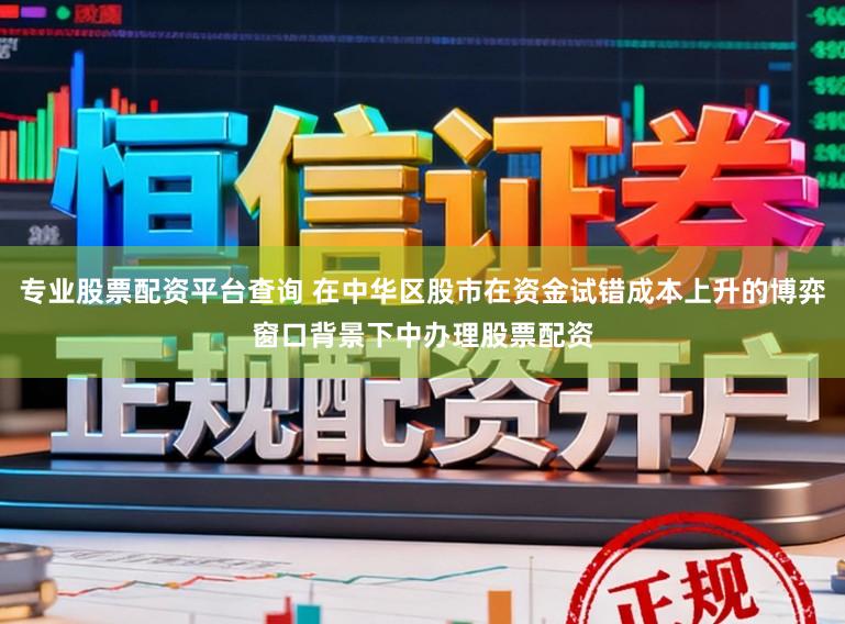 专业股票配资平台查询 在中华区股市在资金试错成本上升的博弈窗口背景下中办理股票配资
