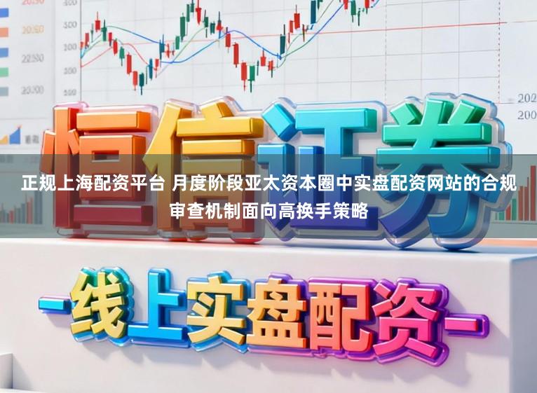 正规上海配资平台 月度阶段亚太资本圈中实盘配资网站的合规审查机制面向高换手策略