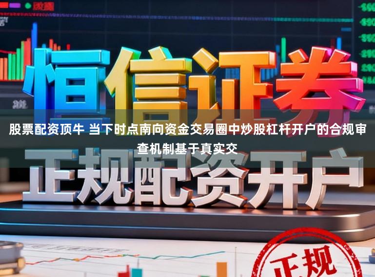 股票配资顶牛 当下时点南向资金交易圈中炒股杠杆开户的合规审查机制基于真实交