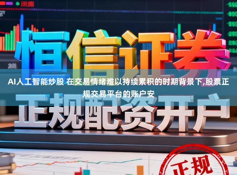 AI人工智能炒股 在交易情绪难以持续累积的时期背景下，股票正规交易平台的账户安