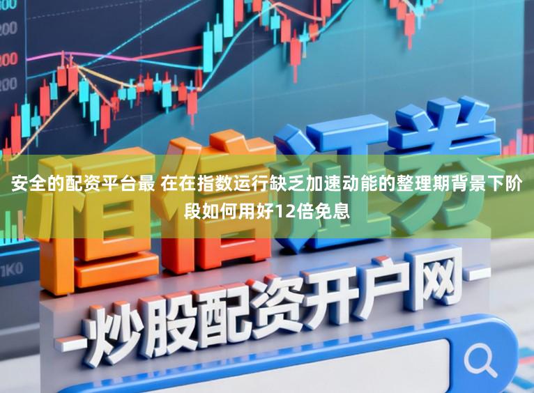 安全的配资平台最 在在指数运行缺乏加速动能的整理期背景下阶段如何用好12倍免息