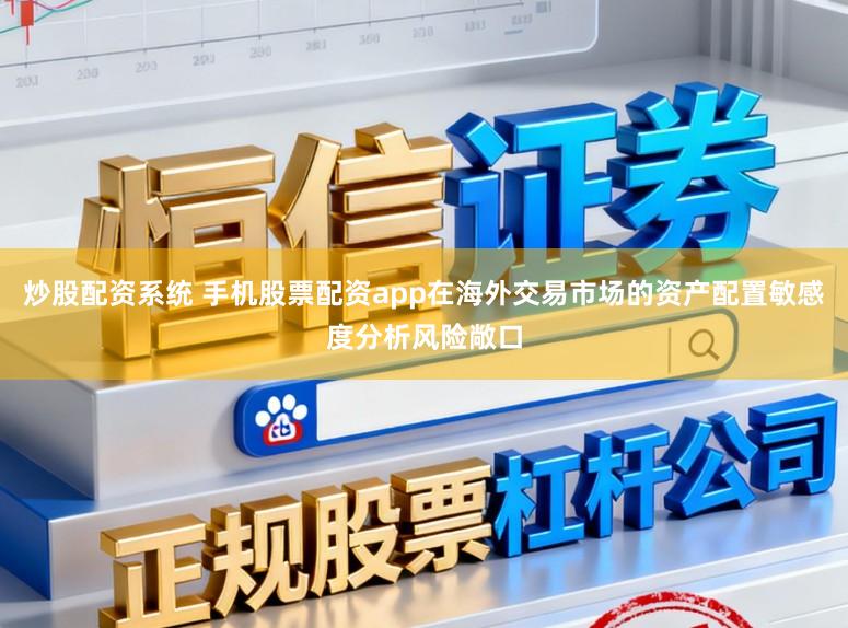 炒股配资系统 手机股票配资app在海外交易市场的资产配置敏感度分析风险敞口