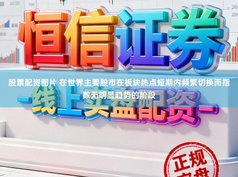 股票配资图片 在世界主要股市在板块热点短期内频繁切换而指数无明显趋势的阶段