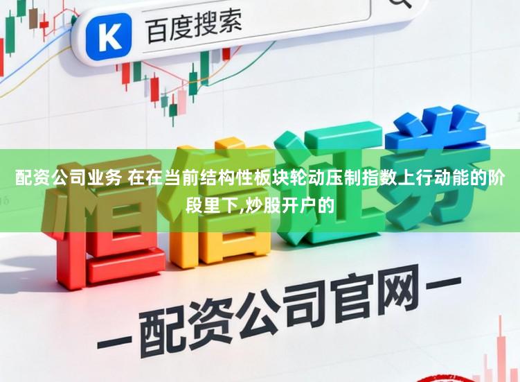 配资公司业务 在在当前结构性板块轮动压制指数上行动能的阶段里下，炒股开户的