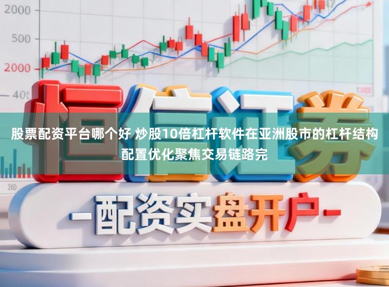 股票配资平台哪个好 炒股10倍杠杆软件在亚洲股市的杠杆结构配置优化聚焦交易链路完