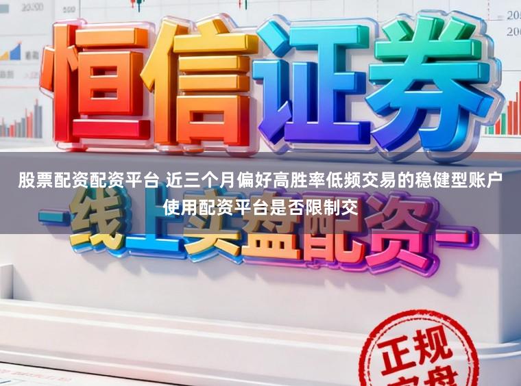 股票配资配资平台 近三个月偏好高胜率低频交易的稳健型账户使用配资平台是否限制交