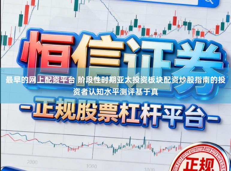 最早的网上配资平台 阶段性时期亚太投资板块配资炒股指南的投资者认知水平测评基于真