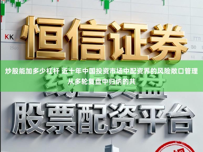 炒股能加多少杠杆 近十年中国投资市场中配资界的风险敞口管理从多轮复盘中归纳的共