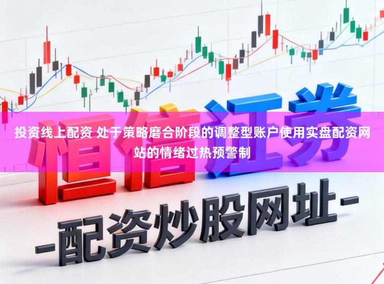 投资线上配资 处于策略磨合阶段的调整型账户使用实盘配资网站的情绪过热预警制
