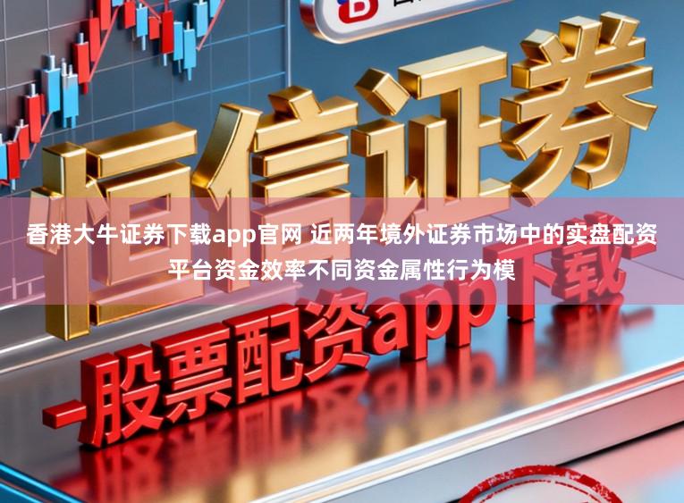 香港大牛证券下载app官网 近两年境外证券市场中的实盘配资平台资金效率不同资金属性行为模