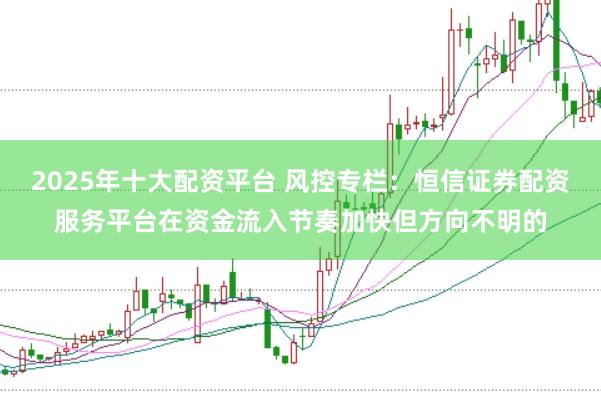 2025年十大配资平台 风控专栏：恒信证券配资服务平台在资金流入节奏加快但方向不明的