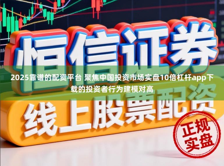 2025靠谱的配资平台 聚焦中国投资市场实盘10倍杠杆app下载的投资者行为建模对高