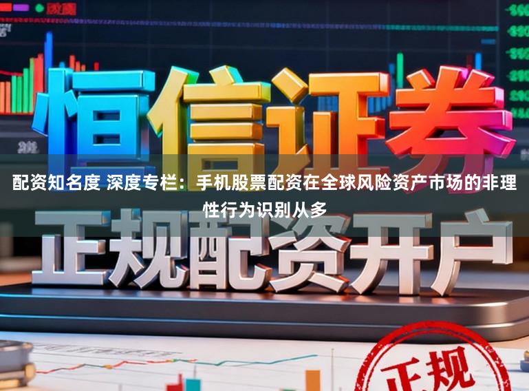 配资知名度 深度专栏：手机股票配资在全球风险资产市场的非理性行为识别从多