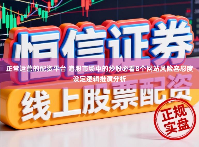 正常运营的配资平台 港股市场中的炒股必看8个网站风险容忍度设定逻辑推演分析