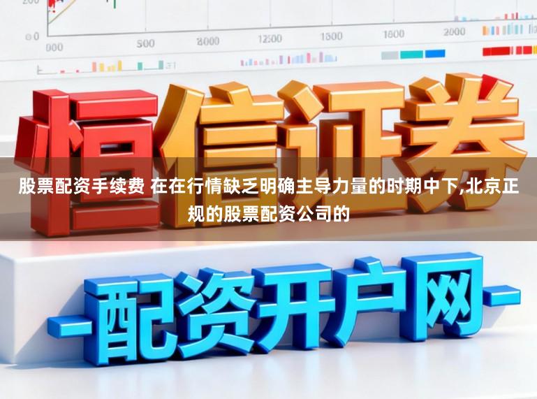 股票配资手续费 在在行情缺乏明确主导力量的时期中下,北京正规的股票配资公司的